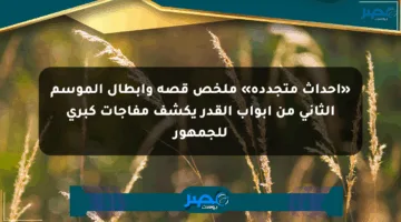 «أحداث متجددة» ملخص قصة وأبطال الموسم الثاني من أبواب القدر يكشف مفاجآت كبرى للجمهور